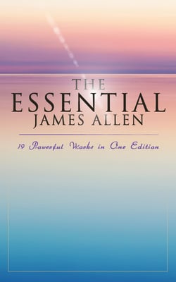 The Essential James Allen: 19 Powerful Works in One Edition - Eight Pillars of Prosperity, As a Man Thinketh, From Passion to Peace, The Heavenly Life, The Mastery of Destiny…