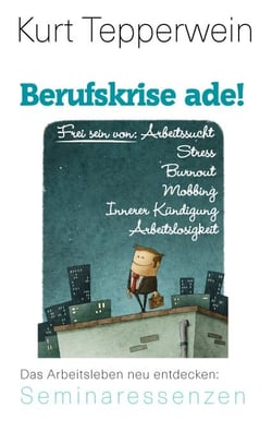 Berufskrise ade! - Frei sein von Arbeitssucht, Stress, Burnout, Mobbing, Innerer Kündigung und Arbeitslosigkeit - Das Arbeitsleben neu entdecken
