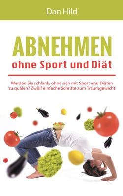 Abnehmen ohne Sport und Diät - Werden Sie schlank, ohne sich mit Sport und Diäten zu quälen - Zwölf einfache Schritte zum Traumgewicht