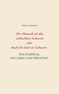 Der Mensch ist das schlechtere Schwein oder: Auch Du bist ein Schwein - Eine Erzählung vom Leben unter Menschen