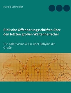 Biblische Offenbarungsschriften über den letzten großen Weltenherrscher - Die Adler-Vision &amp; Co. über Babylon die Große