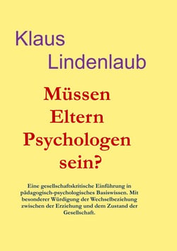 Müssen Eltern Psychologen sein? - Eine gesellschaftskritische Einführung in pädagogisch-psychologisches Basiswissen. Mit Akzentuierung der Wechselbeziehung zwischen Erziehung und dem Zustand der Gesellschaft.