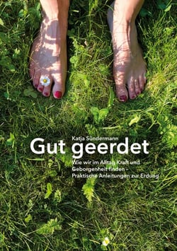 Gut geerdet: Wie wir im Alltag Kraft und Geborgenheit finden - Praktische Anleitungen zur Erdung