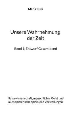 Unsere Wahrnehmung der Zeit - Band 1, Entwurf Gesamtband - Naturwissenschaft, menschlicher Geist und auch spielerische spirituelle Vorstellungen