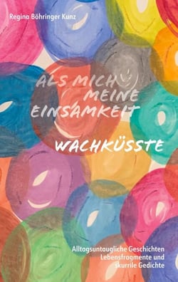 Als mich meine Einsamkeit wachküsste - Alltagsuntaugliche Geschichten, Lebensfragmente und skurrile Gedichte