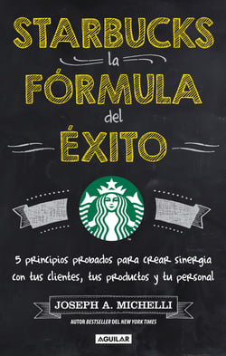 Starbucks, la fórmula del éxito - 5 Principios probados para crear sinergia con tus cliente, tus productos y tu pe