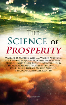 The Science of Prosperity - The Greatest Writings on the Art of Becoming Rich, Strong &amp; Successful