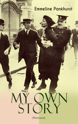 MY OWN STORY (Illustrated) - The Inspiring &amp; Powerful Autobiography of the Determined Woman Who Founded the Militant WPSU "Suffragette" Movement and Fought to Win the Equal Voting Rights for All Women