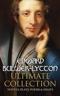 EDWARD BULWER-LYTTON Ultimate Collection: Novels, Plays, Poems &amp; Essays