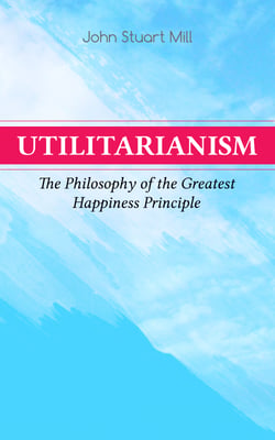 Utilitarianism – The Philosophy of the Greatest Happiness Principle - What Is Utilitarianism (General Remarks), Proof of the Greatest-happiness Principle, Ethical Principle of the Idea, Common Criticisms of Utilitarianism