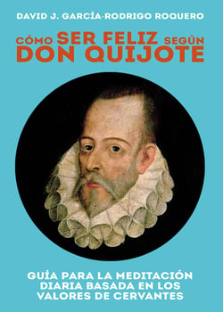 CÓMO SER FELIZ SEGÚN DON QUIJOTE. Guía para la meditación diaria basada en los valores de cervantes