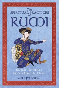 The Spiritual Practices of Rumi - Radical Techniques for Beholding the Divine