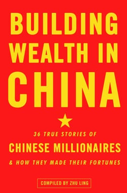Building Wealth in China - 36 True Stories of Chinese Millionaires and How They Made Their Fortunes