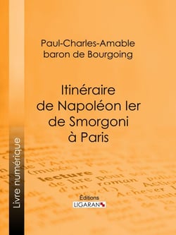 Itinéraire de Napoléon Ier de Smorgoni à Paris - Épisode de la guerre de 1812 : premier extrait des Mémoires militaires et politiques inédits du Bon Paul de Bourgoing