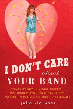 I Don't Care About Your Band - What I Learned from Indie Rockers, Trust Funders, Pornographers, Felons, Faux-Sensitive Hipsters, and Other Guys I've Dated