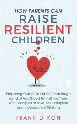 How Parents Can Raise Resilient Children: Preparing Your Child for the Real Tough World of Adulthood by Instilling Them With Principles of Love, Self-Discipline, and Independent Thinking - Best Parenting Books For Becoming Good Parents, #1
