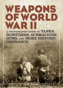 Weapons of World War II - A Photographic Guide to Tanks, Howitzers, Submachine Guns, and More Historic Ordnance