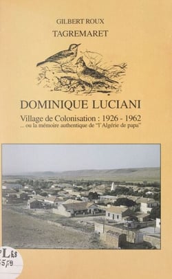 Tagremaret : Dominique-Luciani, village de colonisation, 1926-1962 - Ou La mémoire authentique de "l'Algérie de Papa"