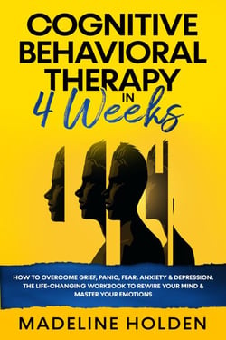 Cognitive Behavioral Therapy in 4 Weeks: How to Overcome Grief, Panic, Fear, Anxiety &amp; Depression.The Life-Changing Workbook to Rewire Your Mind &amp; Master Your Emotions - Master Your Mind, #1