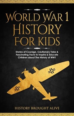 World War 1 History For Kids: Stories Of Courage, Cautionary Tales &amp; Fascinating Facts To Inspire &amp; Educate Children About The History Of WW1