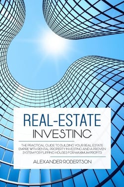 Real-Estate Investing: The Practical Guide To Building Your Real Estate Empire With Rental Property Investing And A Proven System For Flipping Houses For Maximum Profits