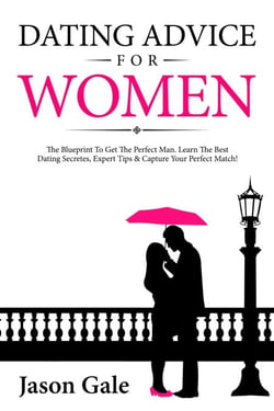Dating Advice For Women: The Blueprint To Get The Perfect Man. Learn The Best Dating Secretes, Expert Tips &amp; Capture Your Perfect Match!