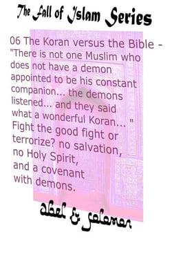 The Koran vs The Bible "There Isn't one Muslim who Doesn't Have a Demon Appointed to be his Constant Companion" Fight the Good Fight or Terrorize? No Salvation, No Holy Spirit, a Covenant With Demons - The Fall of Islam, #6