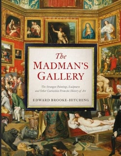 The Madman's Gallery - The Strangest Paintings, Sculptures and Other Curiosities From the History of Art