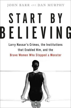 Start by Believing - Larry Nassar's Crimes, the Institutions that Enabled Him, and the Brave Women Who Stopped a Monster
