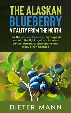 The Alaskan Blueberry -  Vitality from the North - How the Alaskan blueberry can support you with the fight against diabetes, cancer, dementia, enteropathy and many other diseases