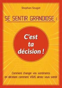 SE SENTIR GRANDIOSE : C'est ta décision ! - Comment changer vos sentiments en décidant comment VOUS aimez vous sentir