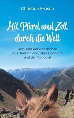 Mit Pferd und Zelt durch die Welt - Reit- und Reiseerlebnisse aus Deutschland, Island, Kanada und der Mongolei