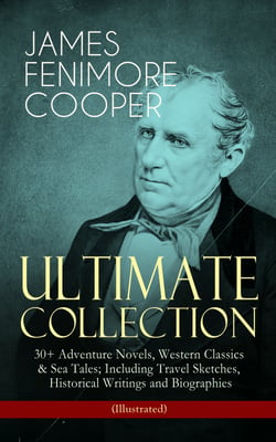 JAMES FENIMORE COOPER – Ultimate Collection: 30+ Adventure Novels, Western Classics &amp; Sea Tales; Including Travel Sketches, Historical Writings and Biographies (Illustrated)