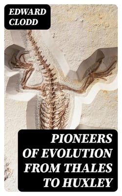 Pioneers of Evolution from Thales to Huxley - With an Intermediate Chapter on the Causes of Arrest of the Movement