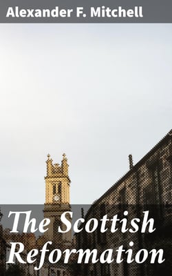 The Scottish Reformation - Its Epochs, Episodes, Leaders, and Distinctive Characteristics