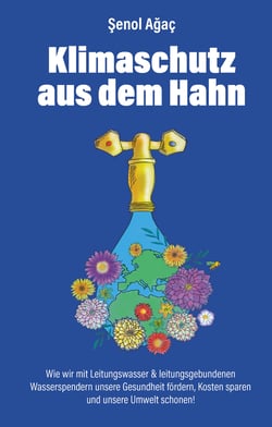 Klimaschutz aus dem Hahn - Wie wir mit Leitungswasser &amp; leitungsgebundenen Wasserspendern unsere Gesundheit fördern, Kosten sparen und unsere Umwelt schonen!