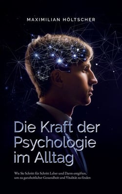 Die Kraft der Psychologie im Alltag - Wie Sie die Grundlagen der Psychologie in Ihrem Alltag anwenden und für sich nutzen