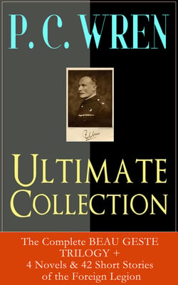 P. C. WREN Ultimate Collection: The Complete BEAU GESTE TRILOGY + 4 Novels &amp; 42 Short Stories of the Foreign Legion