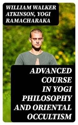 Advanced Course in Yogi Philosophy and Oriental Occultism - Light On The Path, Spiritual Consciousness, The Voice Of Silence, Karma Yoga, Gnani Yoga, Bhakti Yoga, Dharma, Riddle Of The Universe, Matter And Force &amp; Mind And Spirit
