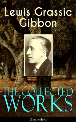 The Collected Works of Lewis Grassic Gibbon (Unabridged) - A Scots Quair - Complete Trilogy: Sunset Song, Cloud HoweII &amp; Grey Granite; Three Go Back