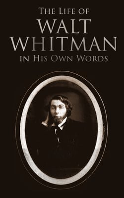 The Life of Walt Whitman in His Own Words - Memoirs &amp; Letters of Walt Whitman