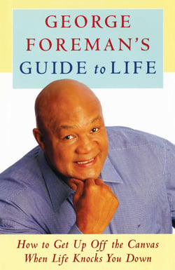 George Foreman's Guide to Life - How to Get Up Off the Canvas When Life Knocks You Down