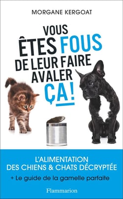Vous êtes fous de leur faire avaler ça ! l'alimentation des chiens et chat décryptée + le guide de la gamelle parfaite