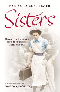 Sisters - Heroic true-life stories from the nurses of World War Two