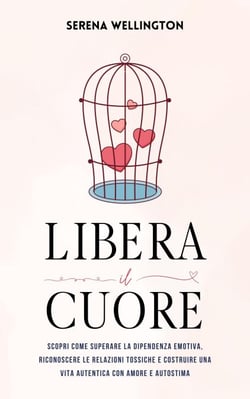 Libera il Cuore: Scopri Come Superare la Dipendenza Emotiva, Riconoscere le Relazioni Tossiche e Costruire una Vita Autentica con Amore e Autostima