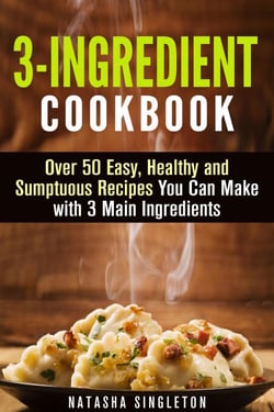 3-Ingredient Cookbook: Over 50 Easy, Healthy and Sumptuous Recipes You Can Make with 3 Main Ingredients - Quick &amp; Easy