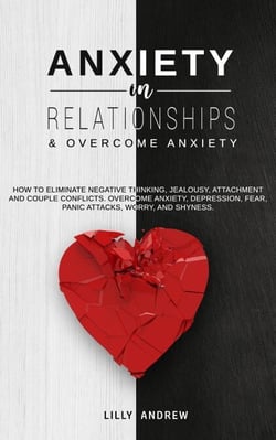 Anxiety in Relationships &amp; Overcome Anxiety: How to Eliminate Negative Thinking, Jealousy, Attachment and Couple Conflicts. Overcome Anxiety, Depression, Fear, Panic attacks, Worry, and Shyness.