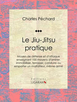 Le Jiu-Jitsu pratique - Moyen de défense et d'attaque enseignant 100 moyens d'arrêter, immobiliser, terrasser, conduire ou emporter un malfaiteur, même armé