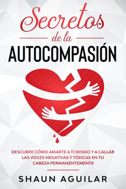 Secretos de la Autocompasión: Descubre cómo amarte a ti mismo y a callar las voces negativas y tóxicas en tu cabeza permanentemente