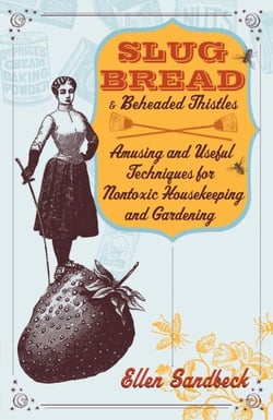Slug Bread and Beheaded Thistles - Amusing &amp; Useful Techniques for Nontoxic Housekeeping and Gardening